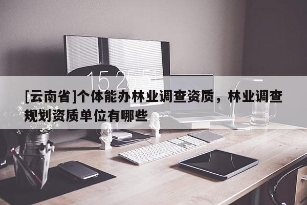 [云南省]个体能办林业调查资质，林业调查规划资质单位有哪些
