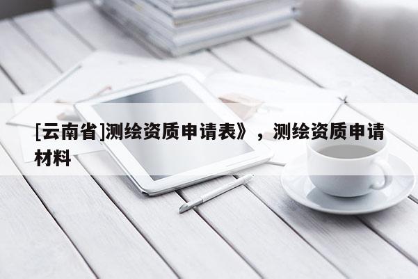 [云南省]测绘资质申请表》，测绘资质申请材料