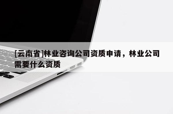 [云南省]林业咨询公司资质申请，林业公司需要什么资质