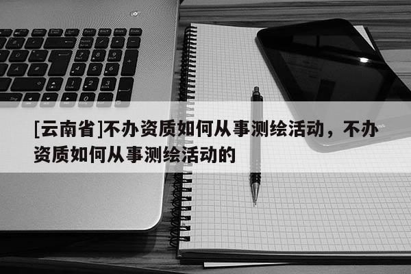 [云南省]不办资质如何从事测绘活动，不办资质如何从事测绘活动的