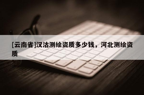 [云南省]汉沽测绘资质多少钱，河北测绘资质