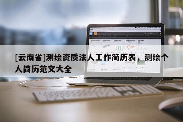 [云南省]测绘资质法人工作简历表，测绘个人简历范文大全