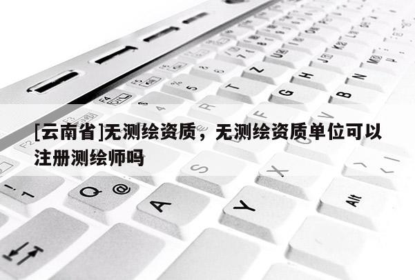 [云南省]无测绘资质，无测绘资质单位可以注册测绘师吗