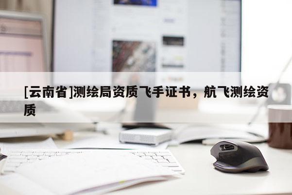 [云南省]测绘局资质飞手证书，航飞测绘资质