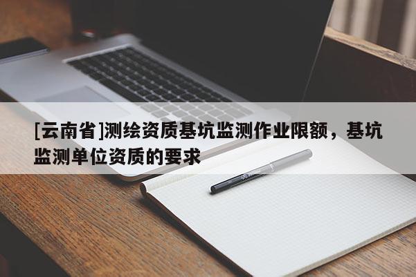 [云南省]测绘资质基坑监测作业限额，基坑监测单位资质的要求