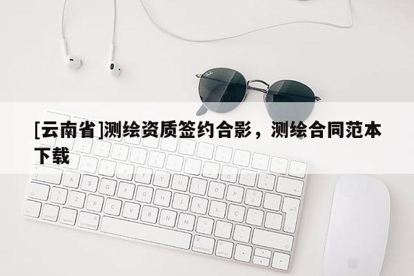 [云南省]测绘资质签约合影，测绘合同范本下载