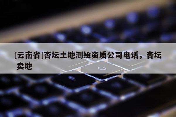 [云南省]杏坛土地测绘资质公司电话，杏坛 卖地