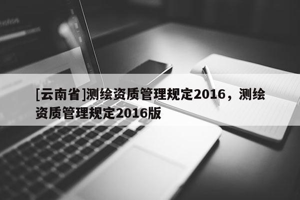[云南省]测绘资质管理规定2016，测绘资质管理规定2016版