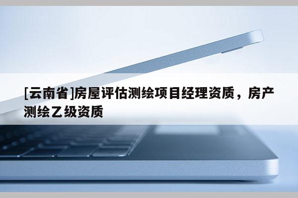 [云南省]房屋评估测绘项目经理资质，房产测绘乙级资质