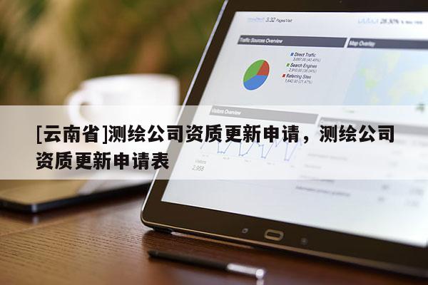 [云南省]测绘公司资质更新申请，测绘公司资质更新申请表