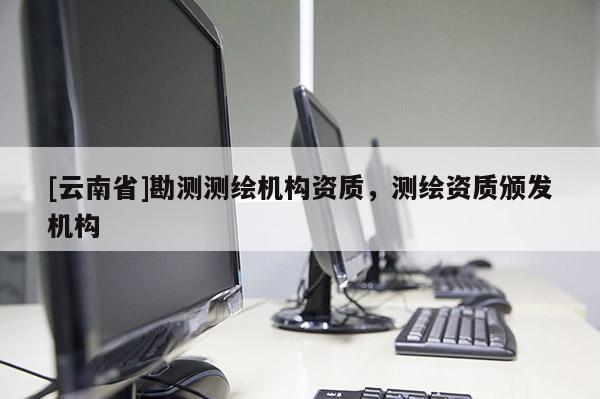 [云南省]勘测测绘机构资质，测绘资质颁发机构