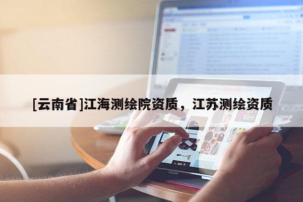 [云南省]江海测绘院资质，江苏测绘资质
