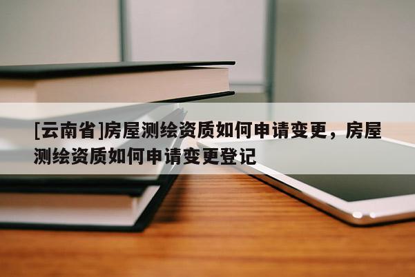 [云南省]房屋测绘资质如何申请变更，房屋测绘资质如何申请变更登记