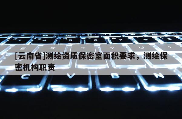 [云南省]测绘资质保密室面积要求，测绘保密机构职责