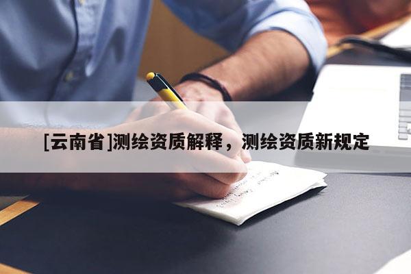 [云南省]测绘资质解释，测绘资质新规定