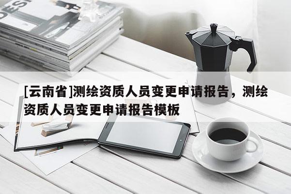 [云南省]测绘资质人员变更申请报告，测绘资质人员变更申请报告模板