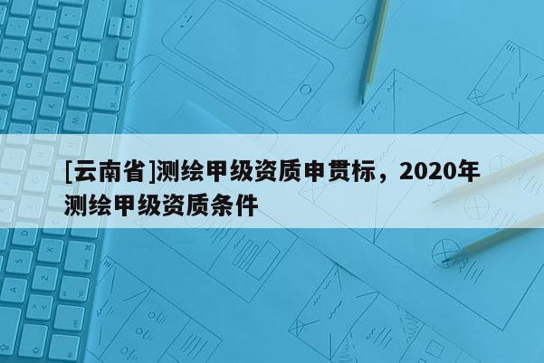 [云南省]测绘甲级资质申贯标，2020年测绘甲级资质条件