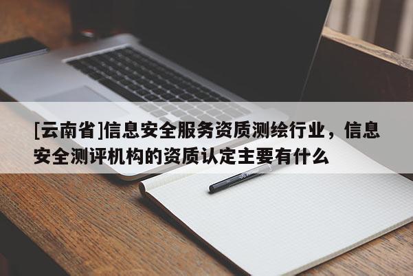 [云南省]信息安全服务资质测绘行业，信息安全测评机构的资质认定主要有什么