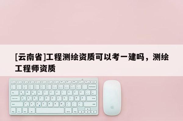 [云南省]工程测绘资质可以考一建吗，测绘工程师资质