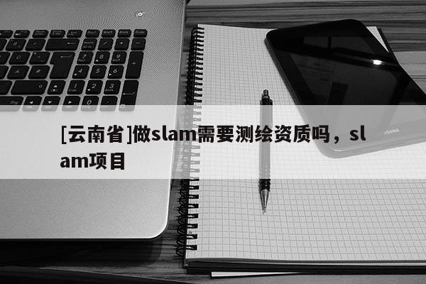 [云南省]做slam需要测绘资质吗，slam项目