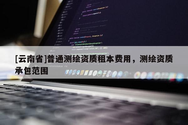 [云南省]普通测绘资质租本费用，测绘资质承包范围