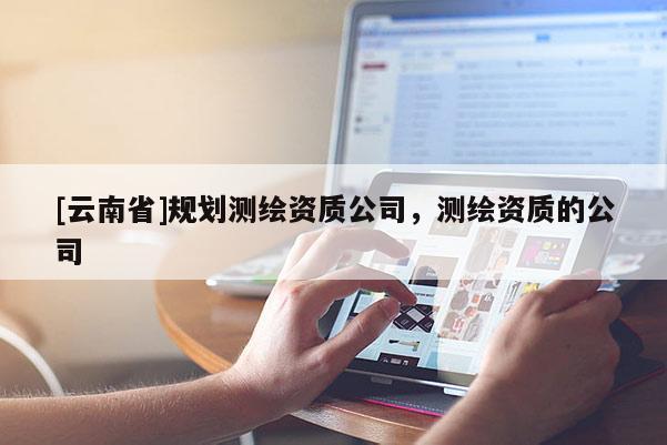 [云南省]规划测绘资质公司，测绘资质的公司