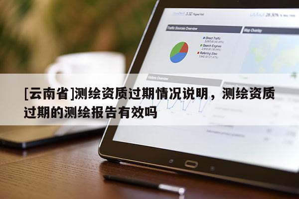 [云南省]测绘资质过期情况说明，测绘资质过期的测绘报告有效吗