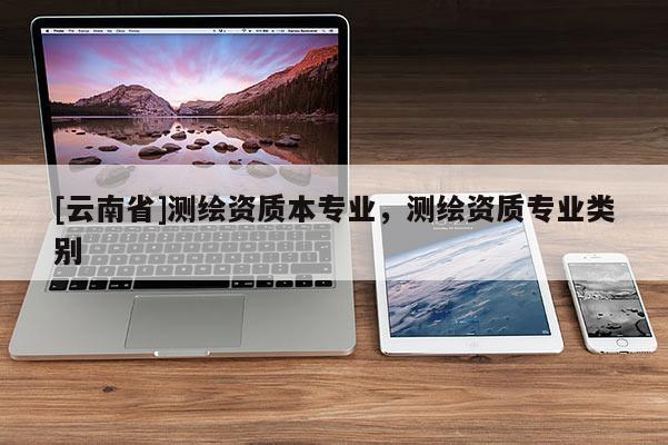 [云南省]测绘资质本专业，测绘资质专业类别