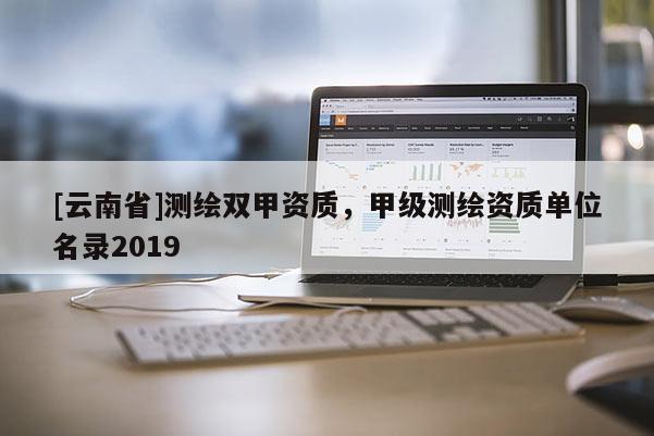[云南省]测绘双甲资质，甲级测绘资质单位名录2019