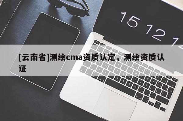 [云南省]测绘cma资质认定，测绘资质认证