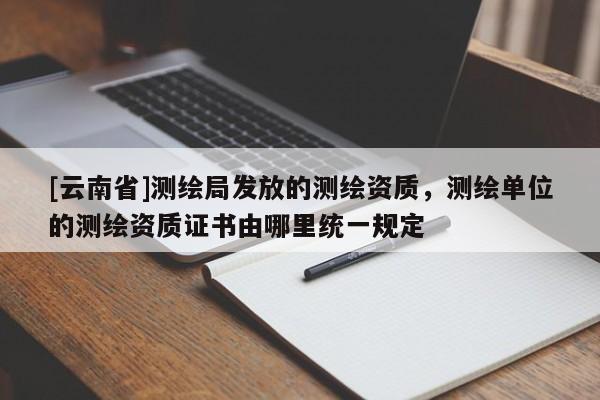 [云南省]测绘局发放的测绘资质，测绘单位的测绘资质证书由哪里统一规定