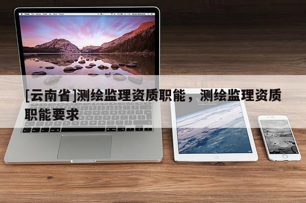[云南省]测绘监理资质职能，测绘监理资质职能要求