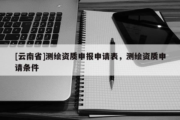 [云南省]测绘资质申报申请表，测绘资质申请条件