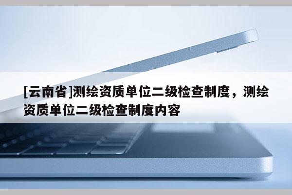 [云南省]测绘资质单位二级检查制度，测绘资质单位二级检查制度内容