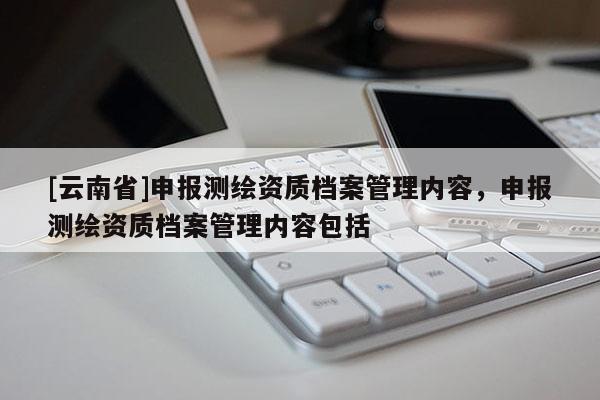 [云南省]申报测绘资质档案管理内容，申报测绘资质档案管理内容包括