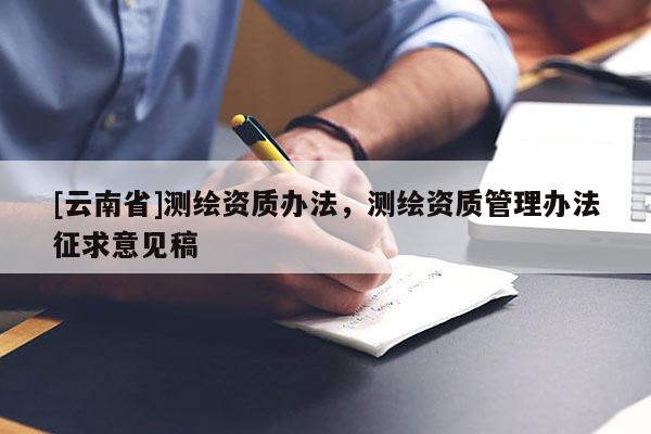 [云南省]测绘资质办法，测绘资质管理办法征求意见稿