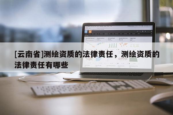 [云南省]测绘资质的法律责任，测绘资质的法律责任有哪些