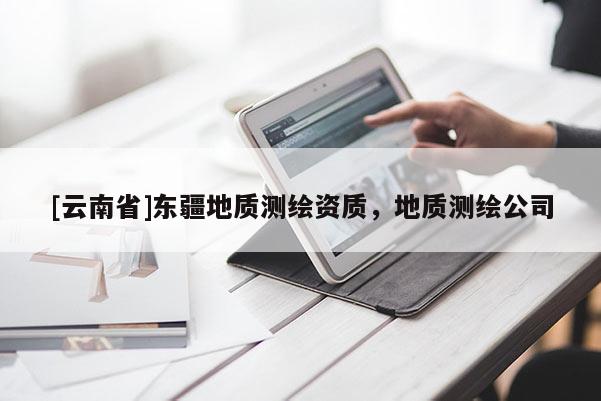 [云南省]东疆地质测绘资质，地质测绘公司