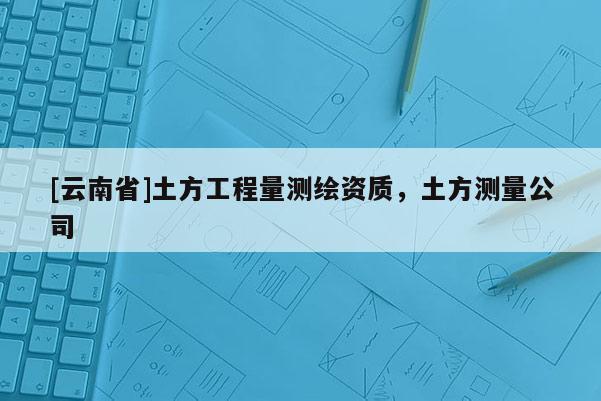 [云南省]土方工程量测绘资质，土方测量公司