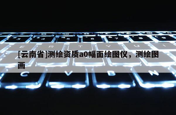 [云南省]测绘资质a0幅面绘图仪，测绘图画