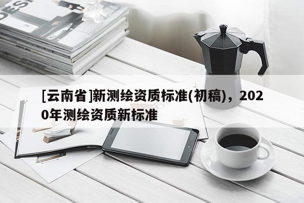 [云南省]新测绘资质标准(初稿)，2020年测绘资质新标准