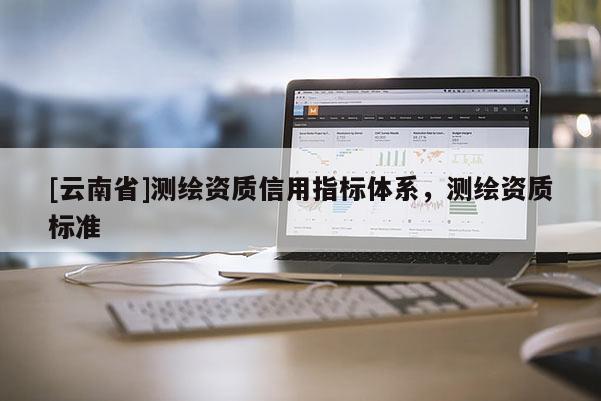 [云南省]测绘资质信用指标体系，测绘资质标准