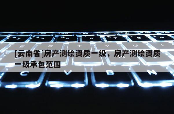 [云南省]房产测绘资质一级，房产测绘资质一级承包范围