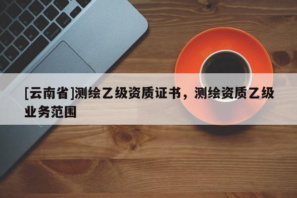 [云南省]测绘乙级资质证书，测绘资质乙级业务范围