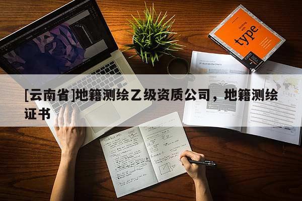 [云南省]地籍测绘乙级资质公司，地籍测绘证书
