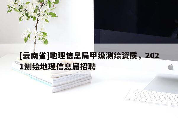 [云南省]地理信息局甲级测绘资质，2021测绘地理信息局招聘