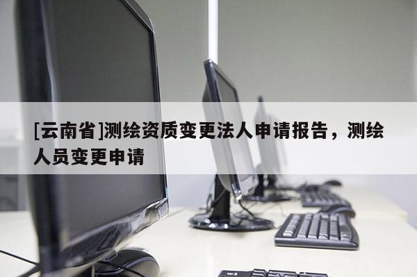 [云南省]测绘资质变更法人申请报告，测绘人员变更申请