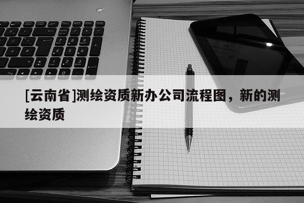 [云南省]测绘资质新办公司流程图，新的测绘资质
