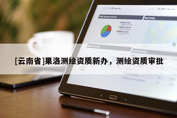 [云南省]果洛测绘资质新办，测绘资质审批