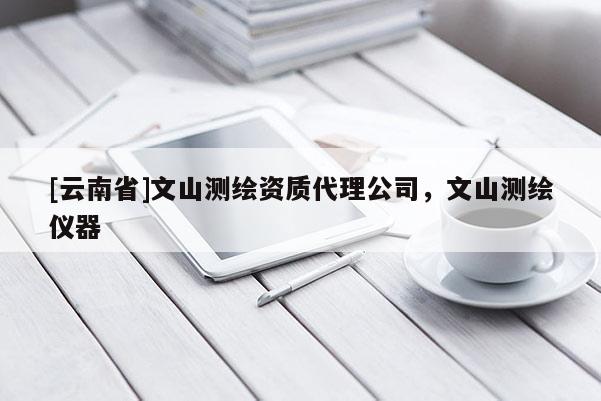 [云南省]文山测绘资质代理公司，文山测绘仪器